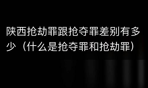 陕西抢劫罪跟抢夺罪差别有多少（什么是抢夺罪和抢劫罪）