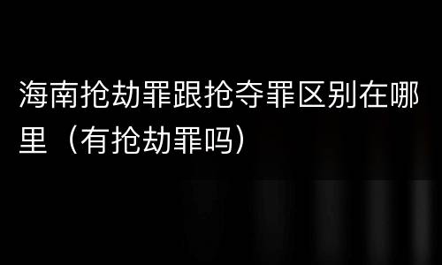 海南抢劫罪跟抢夺罪区别在哪里（有抢劫罪吗）