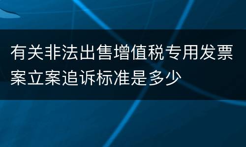 有关非法出售增值税专用发票案立案追诉标准是多少