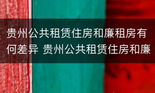 贵州公共租赁住房和廉租房有何差异 贵州公共租赁住房和廉租房有何差异呢