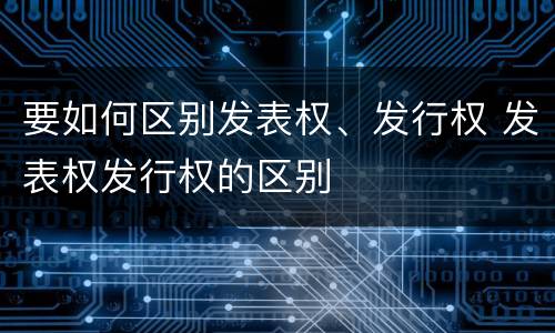 要如何区别发表权、发行权 发表权发行权的区别