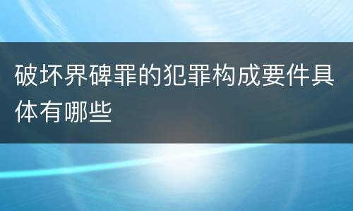 破坏界碑罪的犯罪构成要件具体有哪些