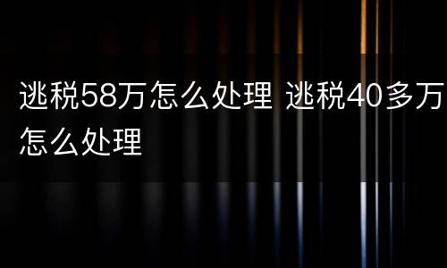逃税58万怎么处理 逃税40多万怎么处理