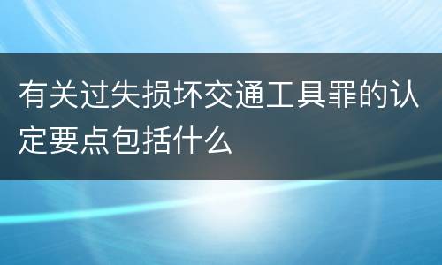 有关过失损坏交通工具罪的认定要点包括什么