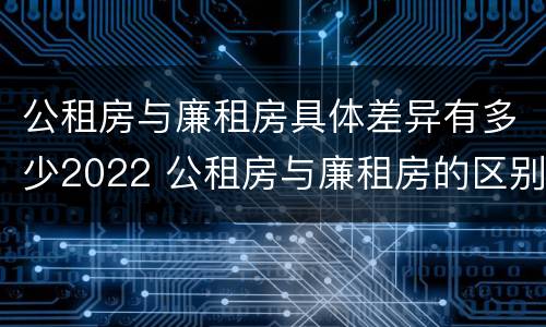 公租房与廉租房具体差异有多少2022 公租房与廉租房的区别都在此,别再搞错了!