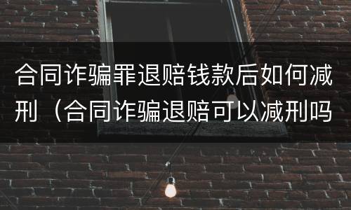 合同诈骗罪退赔钱款后如何减刑（合同诈骗退赔可以减刑吗）