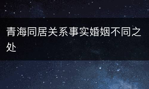 青海同居关系事实婚姻不同之处