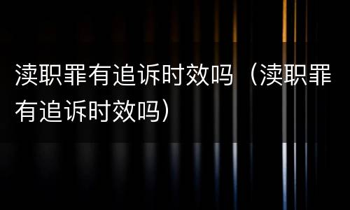 渎职罪有追诉时效吗（渎职罪有追诉时效吗）