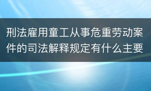 刑法雇用童工从事危重劳动案件的司法解释规定有什么主要内容
