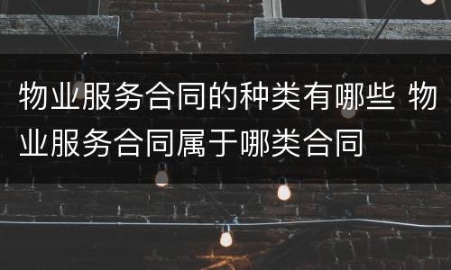 物业服务合同的种类有哪些 物业服务合同属于哪类合同
