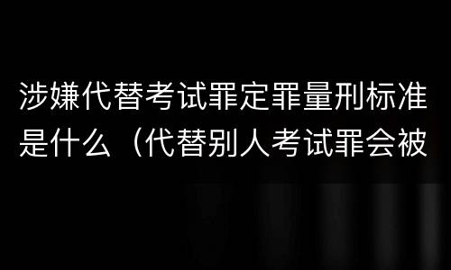 涉嫌代替考试罪定罪量刑标准是什么（代替别人考试罪会被禁考么）
