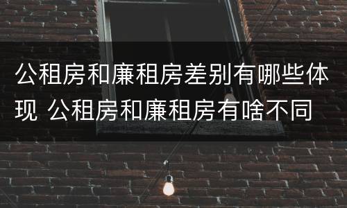 公租房和廉租房差别有哪些体现 公租房和廉租房有啥不同