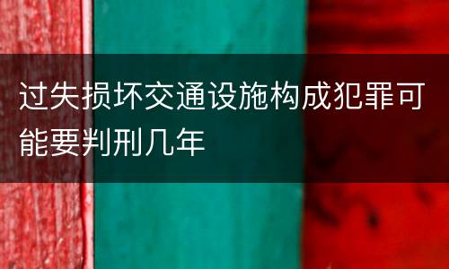 过失损坏交通设施构成犯罪可能要判刑几年
