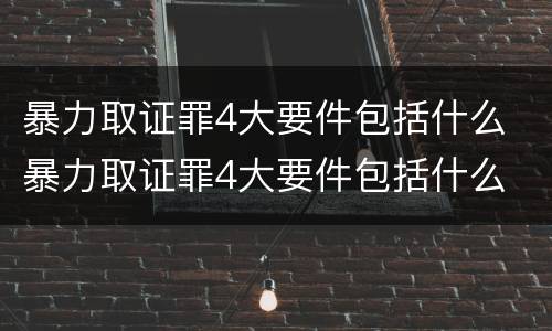 暴力取证罪4大要件包括什么 暴力取证罪4大要件包括什么