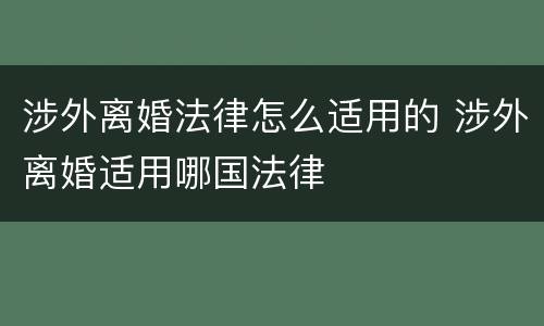 涉外离婚法律怎么适用的 涉外离婚适用哪国法律