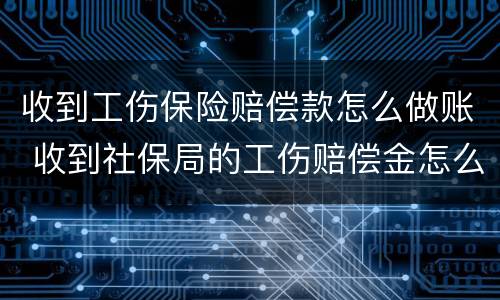 收到工伤保险赔偿款怎么做账 收到社保局的工伤赔偿金怎么做账