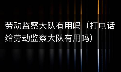 劳动监察大队有用吗（打电话给劳动监察大队有用吗）