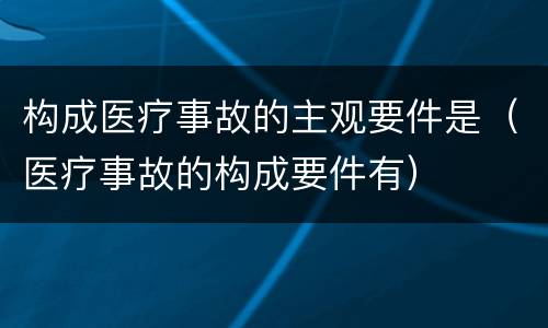 构成医疗事故的主观要件是（医疗事故的构成要件有）
