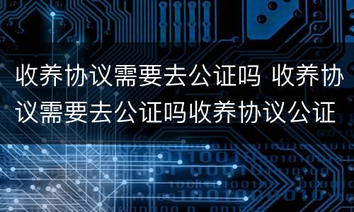 收养协议需要去公证吗 收养协议需要去公证吗收养协议公证是什么