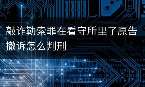 敲诈勒索罪在看守所里了原告撤诉怎么判刑