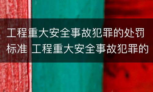 工程重大安全事故犯罪的处罚标准 工程重大安全事故犯罪的处罚标准是
