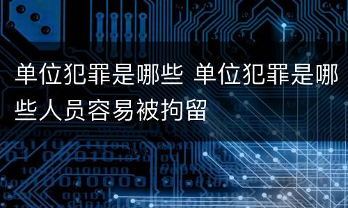 单位犯罪是哪些 单位犯罪是哪些人员容易被拘留