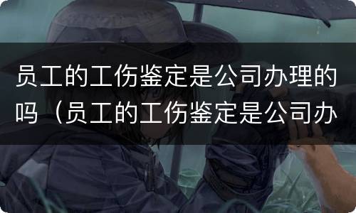 员工的工伤鉴定是公司办理的吗（员工的工伤鉴定是公司办理的吗怎么查）