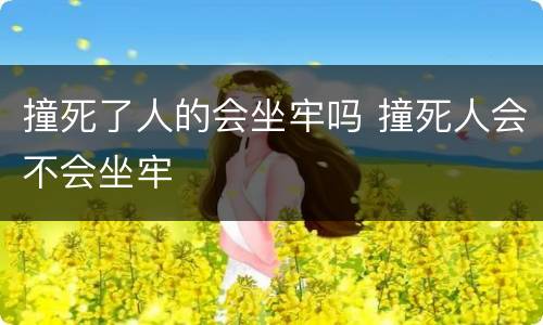撞死了人的会坐牢吗 撞死人会不会坐牢