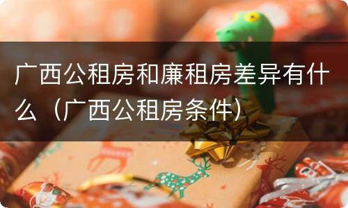 广西公租房和廉租房差异有什么（广西公租房条件）