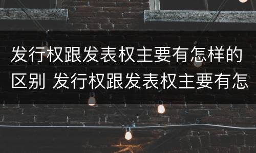 发行权跟发表权主要有怎样的区别 发行权跟发表权主要有怎样的区别呢