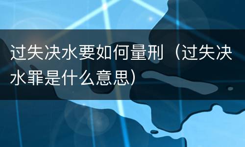 过失决水要如何量刑（过失决水罪是什么意思）
