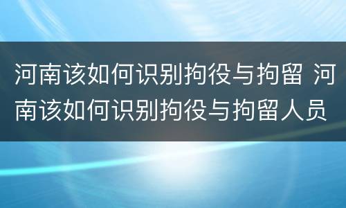 河南该如何识别拘役与拘留 河南该如何识别拘役与拘留人员