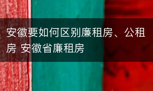 安徽要如何区别廉租房、公租房 安徽省廉租房