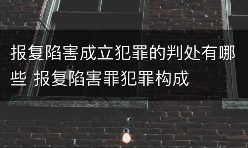 报复陷害成立犯罪的判处有哪些 报复陷害罪犯罪构成