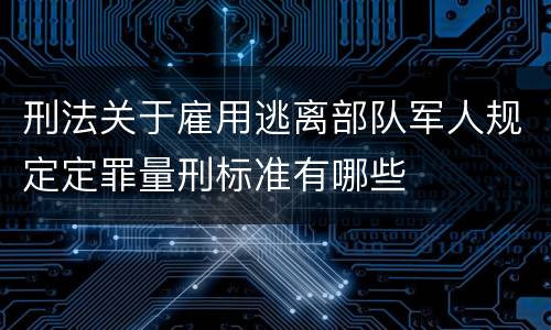 刑法关于雇用逃离部队军人规定定罪量刑标准有哪些