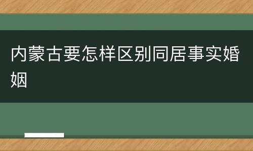 内蒙古要怎样区别同居事实婚姻