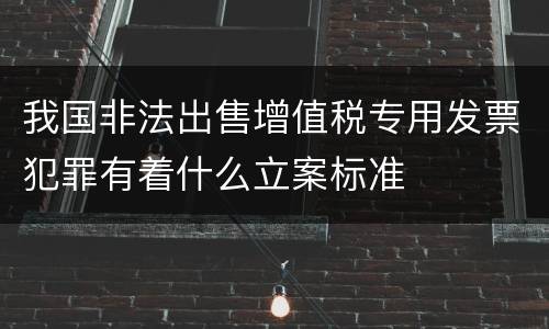 我国非法出售增值税专用发票犯罪有着什么立案标准