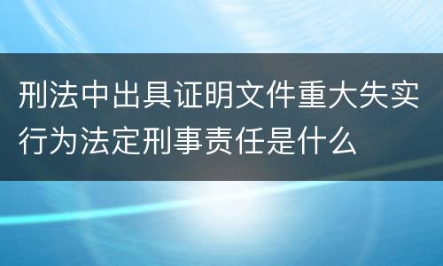 刑法中出具证明文件重大失实行为法定刑事责任是什么