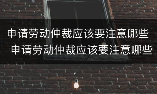 申请劳动仲裁应该要注意哪些 申请劳动仲裁应该要注意哪些事项