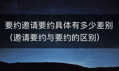 要约邀请要约具体有多少差别（邀请要约与要约的区别）