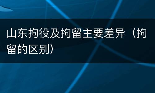 山东拘役及拘留主要差异（拘留的区别）