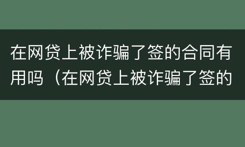 在网贷上被诈骗了签的合同有用吗（在网贷上被诈骗了签的合同有用吗安全吗）