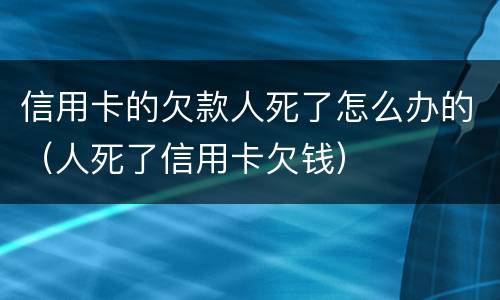 信用卡的欠款人死了怎么办的（人死了信用卡欠钱）