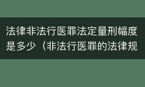 法律非法行医罪法定量刑幅度是多少（非法行医罪的法律规定）