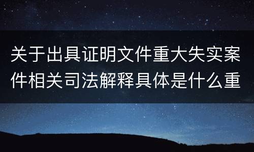 关于出具证明文件重大失实案件相关司法解释具体是什么重要规定