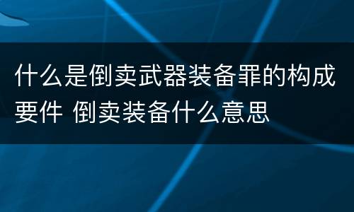 什么是倒卖武器装备罪的构成要件 倒卖装备什么意思