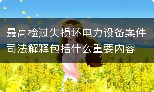 最高检过失损坏电力设备案件司法解释包括什么重要内容