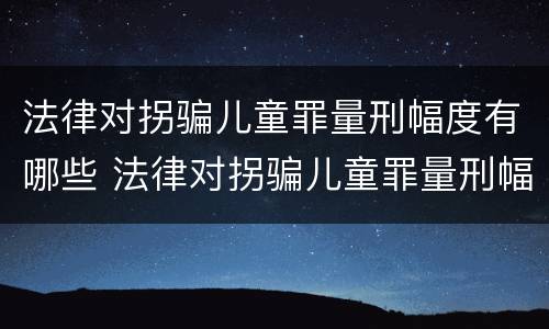 法律对拐骗儿童罪量刑幅度有哪些 法律对拐骗儿童罪量刑幅度有哪些要求