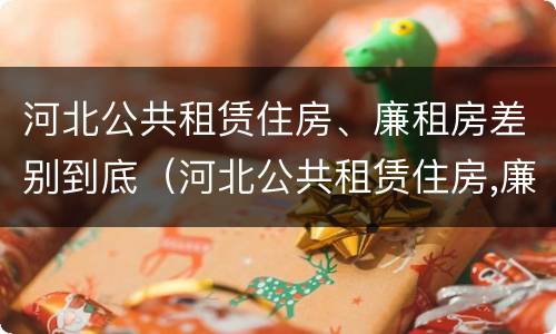 河北公共租赁住房、廉租房差别到底（河北公共租赁住房,廉租房差别到底吗）