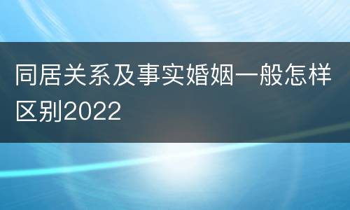 同居关系及事实婚姻一般怎样区别2022